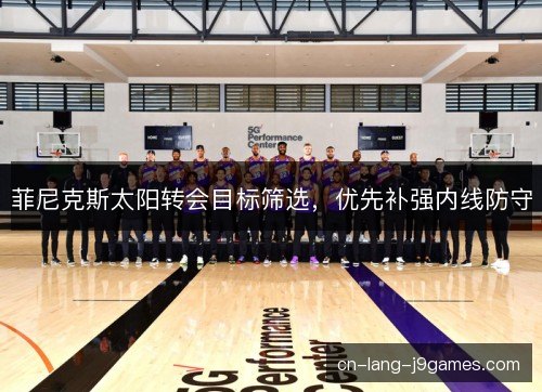 菲尼克斯太阳转会目标筛选，优先补强内线防守