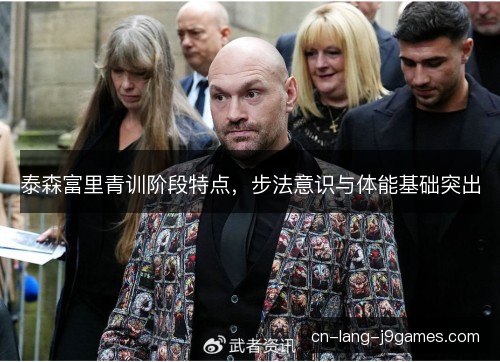 泰森富里青训阶段特点，步法意识与体能基础突出