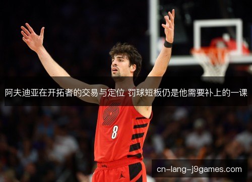 阿夫迪亚在开拓者的交易与定位 罚球短板仍是他需要补上的一课 阿夫迪亚在开拓者的交易与定位 罚球短板仍是他需要补上的一课